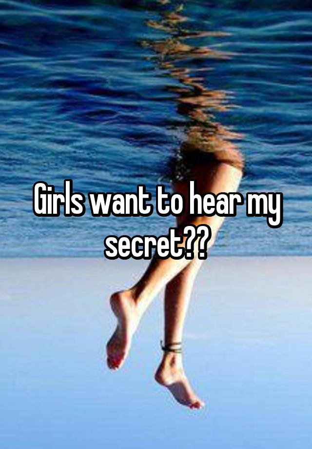 Girls want to hear my secret??