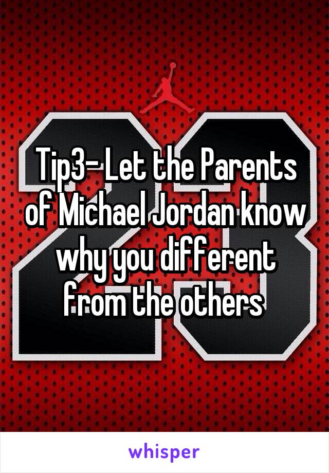 Tip3- Let the Parents of Michael Jordan know why you different from the others 