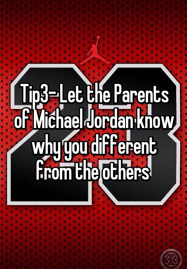 Tip3- Let the Parents of Michael Jordan know why you different from the others 