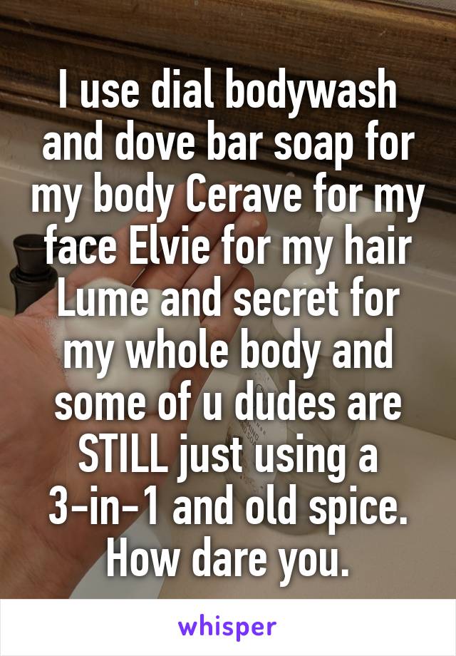 I use dial bodywash and dove bar soap for my body Cerave for my face Elvie for my hair Lume and secret for my whole body and some of u dudes are STILL just using a 3-in-1 and old spice. How dare you.