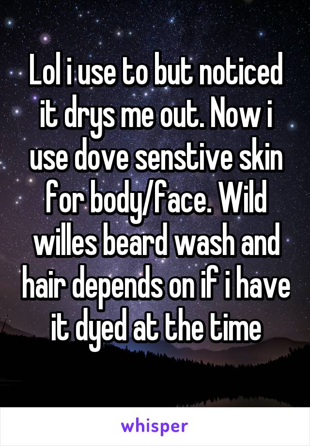 Lol i use to but noticed it drys me out. Now i use dove senstive skin for body/face. Wild willes beard wash and hair depends on if i have it dyed at the time
