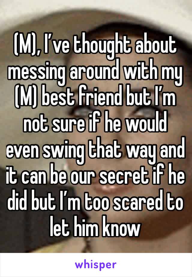 (M), I’ve thought about messing around with my (M) best friend but I’m not sure if he would even swing that way and it can be our secret if he did but I’m too scared to let him know 