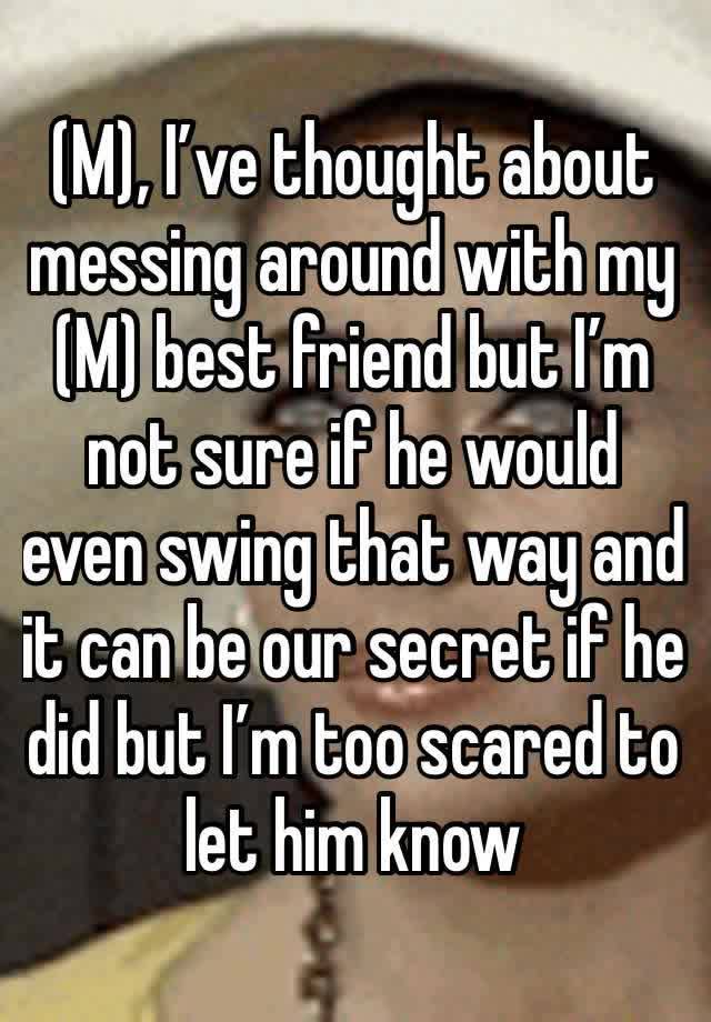 (M), I’ve thought about messing around with my (M) best friend but I’m not sure if he would even swing that way and it can be our secret if he did but I’m too scared to let him know 