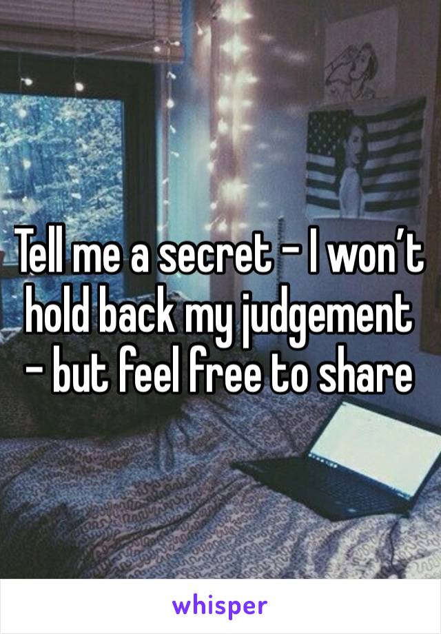 Tell me a secret - I won’t hold back my judgement - but feel free to share