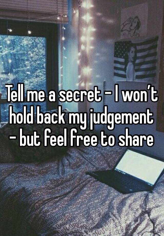 Tell me a secret - I won’t hold back my judgement - but feel free to share