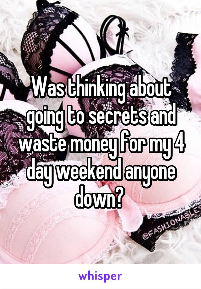 Was thinking about going to secrets and waste money for my 4 day weekend anyone down? 