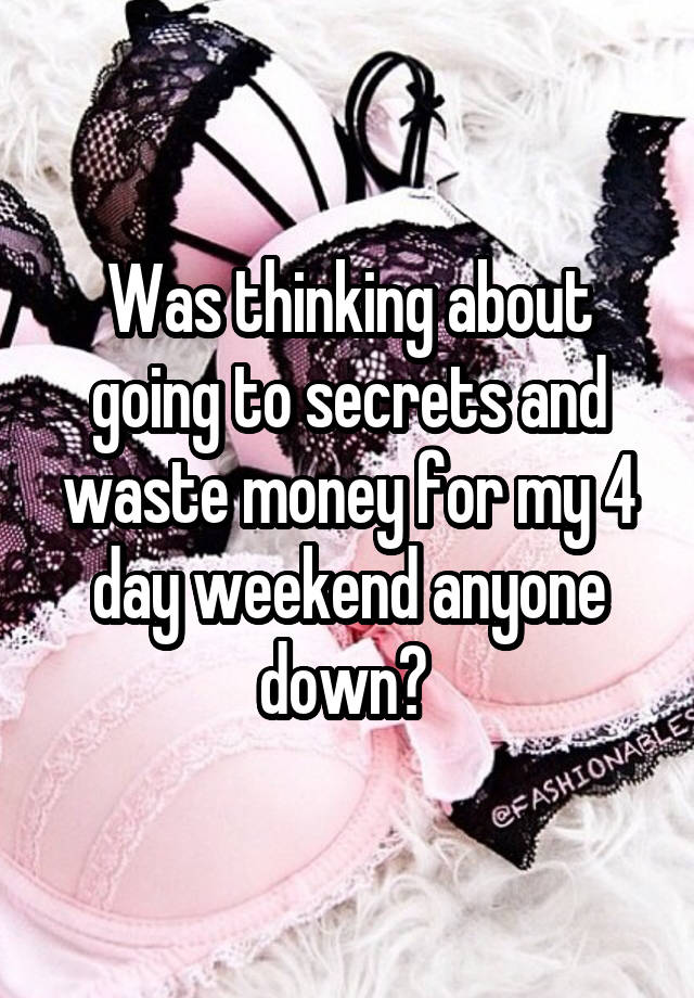 Was thinking about going to secrets and waste money for my 4 day weekend anyone down? 