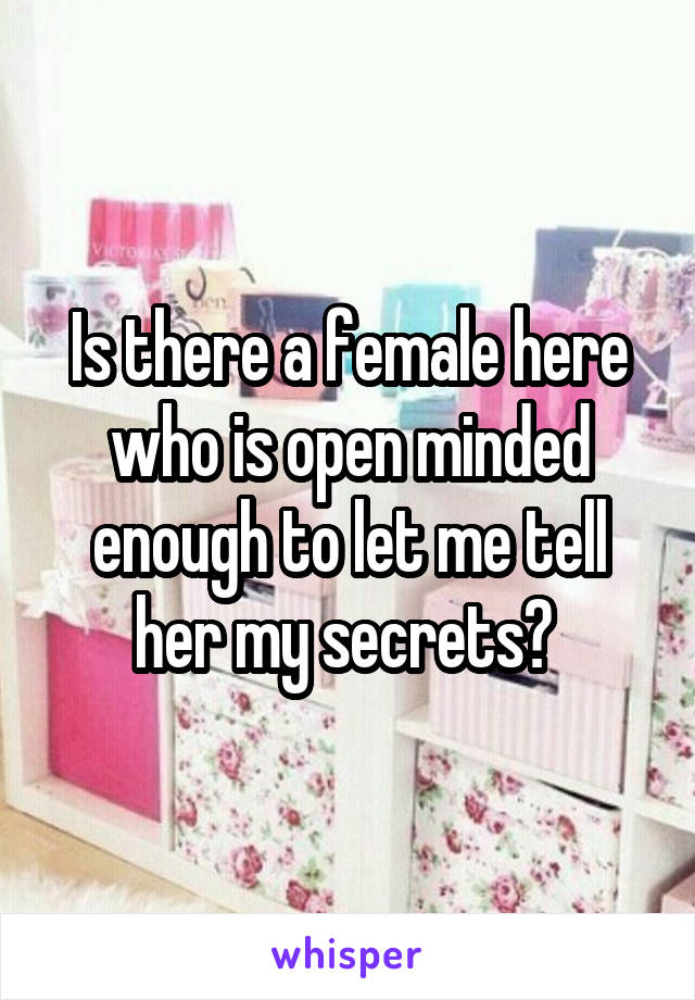 Is there a female here who is open minded enough to let me tell her my secrets? 