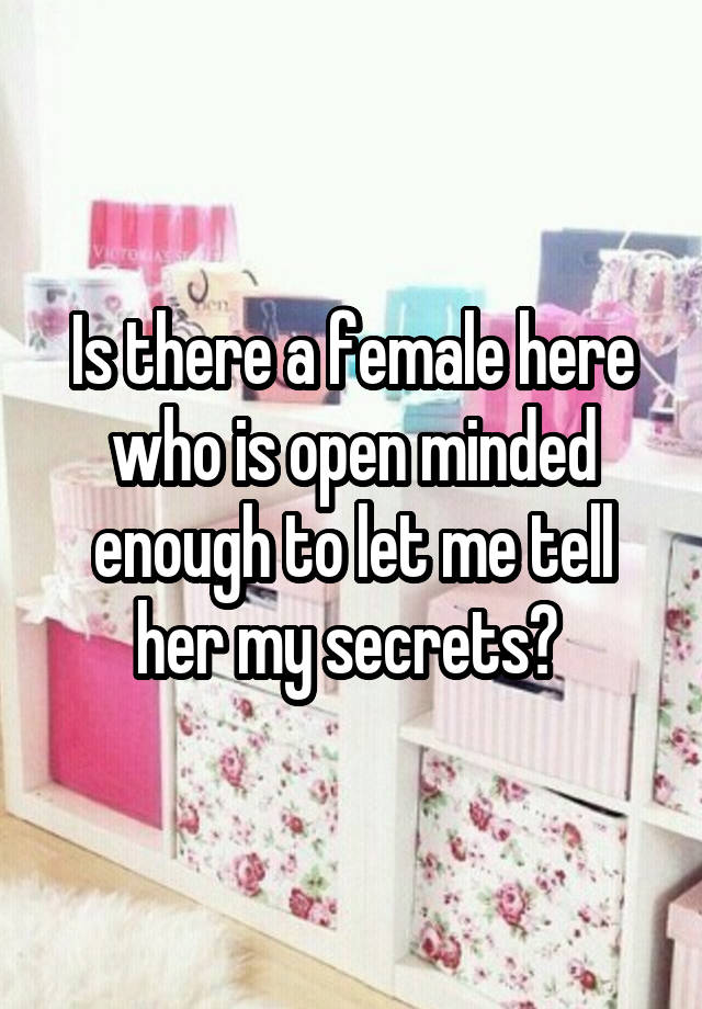 Is there a female here who is open minded enough to let me tell her my secrets? 