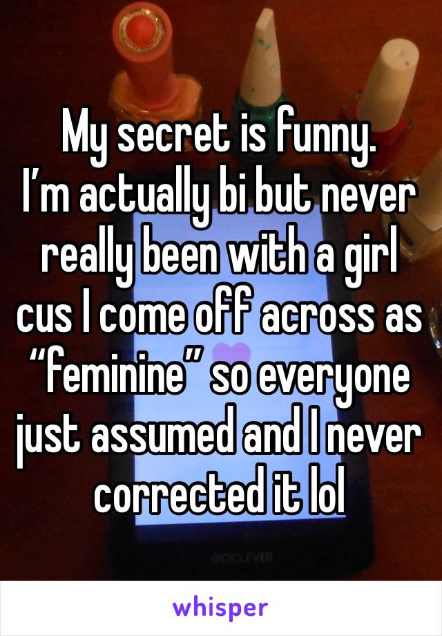 My secret is funny. 
I’m actually bi but never really been with a girl cus I come off across as “feminine” so everyone just assumed and I never corrected it lol