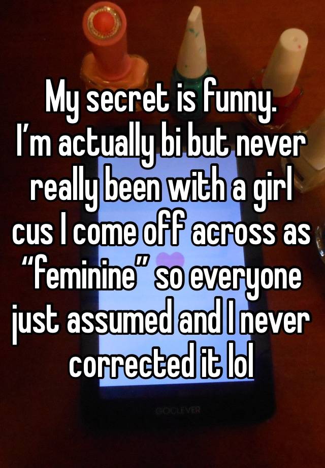 My secret is funny. 
I’m actually bi but never really been with a girl cus I come off across as “feminine” so everyone just assumed and I never corrected it lol