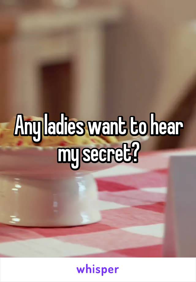 Any ladies want to hear my secret?