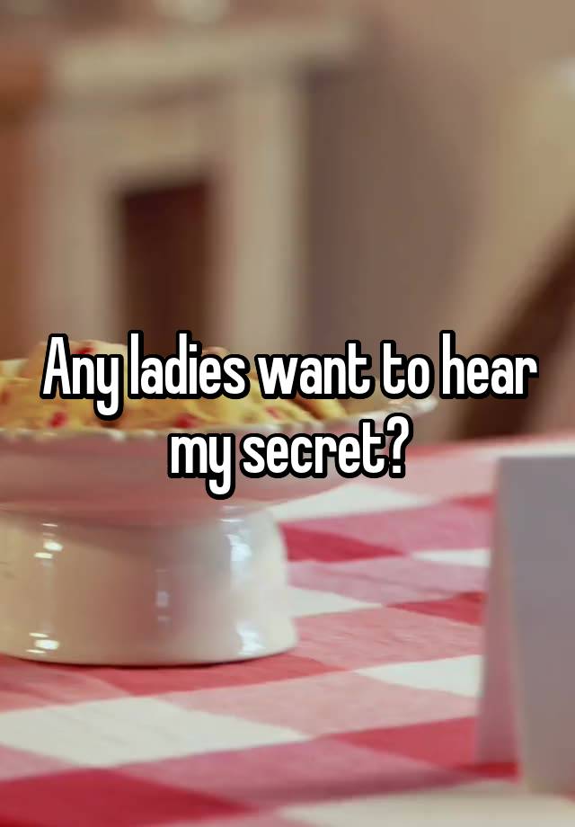 Any ladies want to hear my secret?