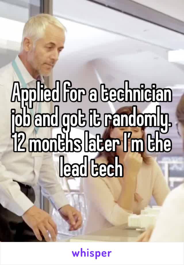 Applied for a technician job and got it randomly. 12 months later I’m the lead tech