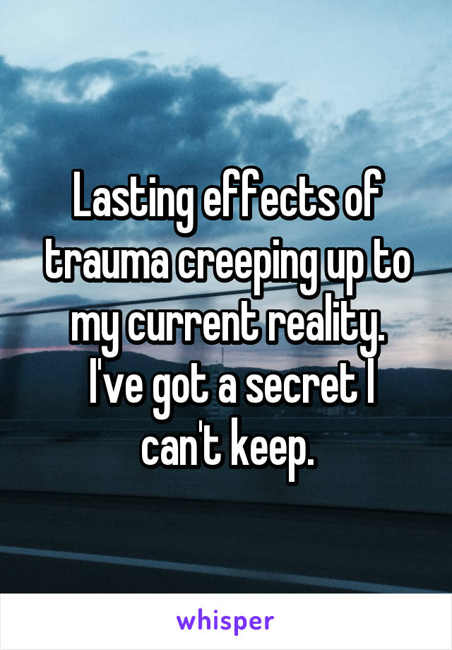 Lasting effects of trauma creeping up to my current reality.
 I've got a secret I can't keep.