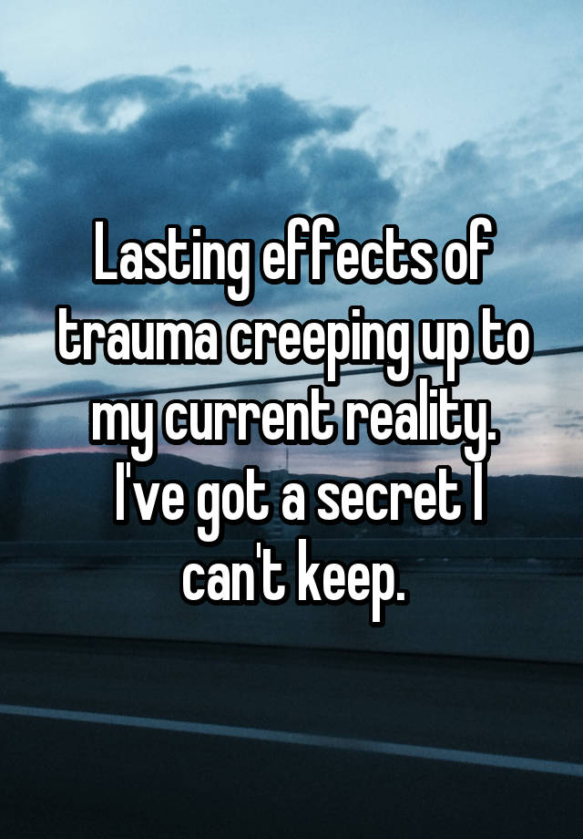 Lasting effects of trauma creeping up to my current reality.
 I've got a secret I can't keep.