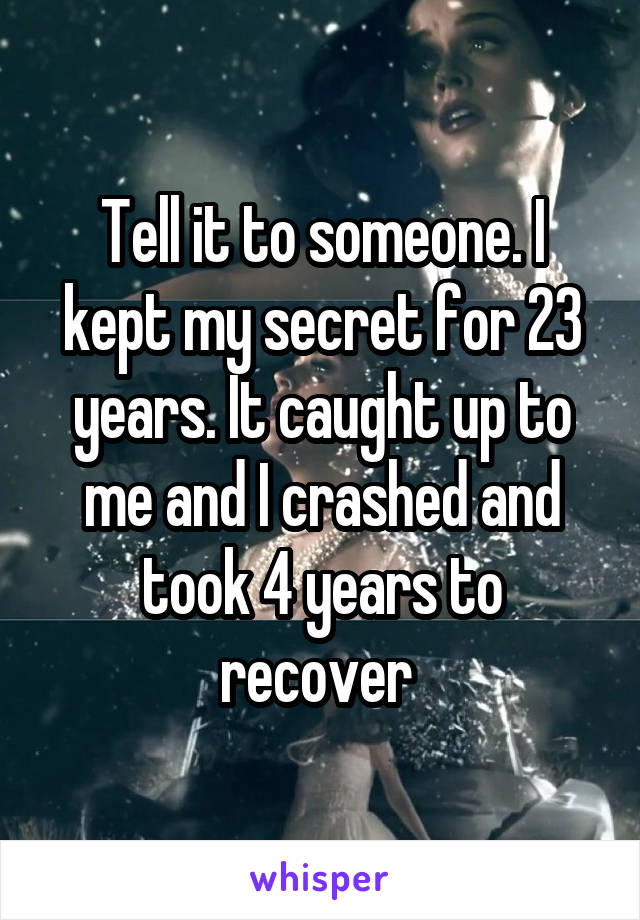 Tell it to someone. I kept my secret for 23 years. It caught up to me and I crashed and took 4 years to recover 