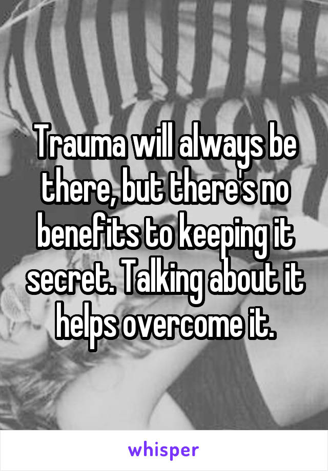 Trauma will always be there, but there's no benefits to keeping it secret. Talking about it helps overcome it.