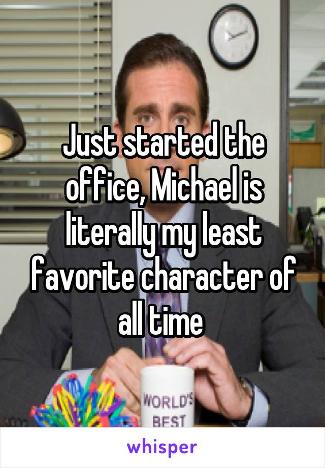 Just started the office, Michael is literally my least favorite character of all time 