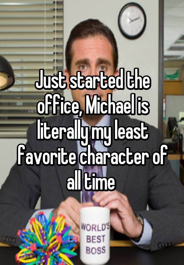 Just started the office, Michael is literally my least favorite character of all time 