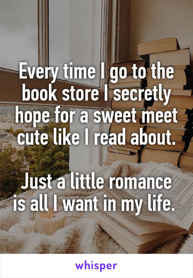 Every time I go to the book store I secretly hope for a sweet meet cute like I read about.

Just a little romance is all I want in my life. 