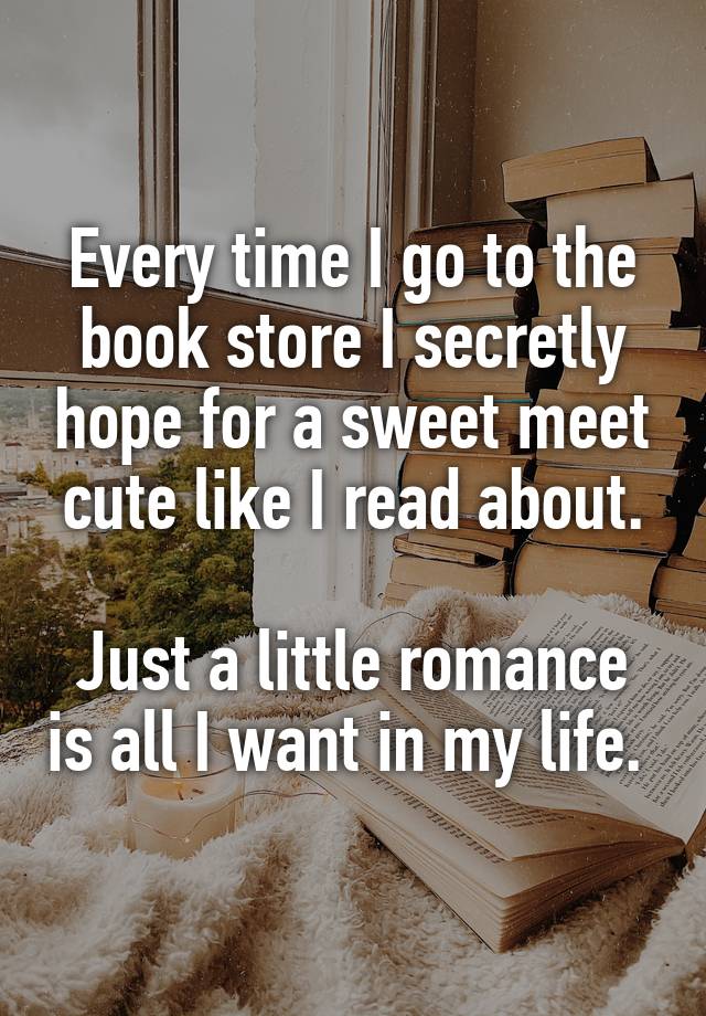 Every time I go to the book store I secretly hope for a sweet meet cute like I read about.

Just a little romance is all I want in my life. 