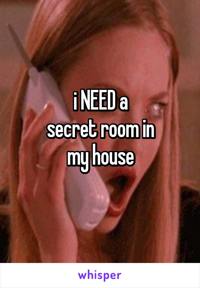 i NEED a
secret room in
my house
