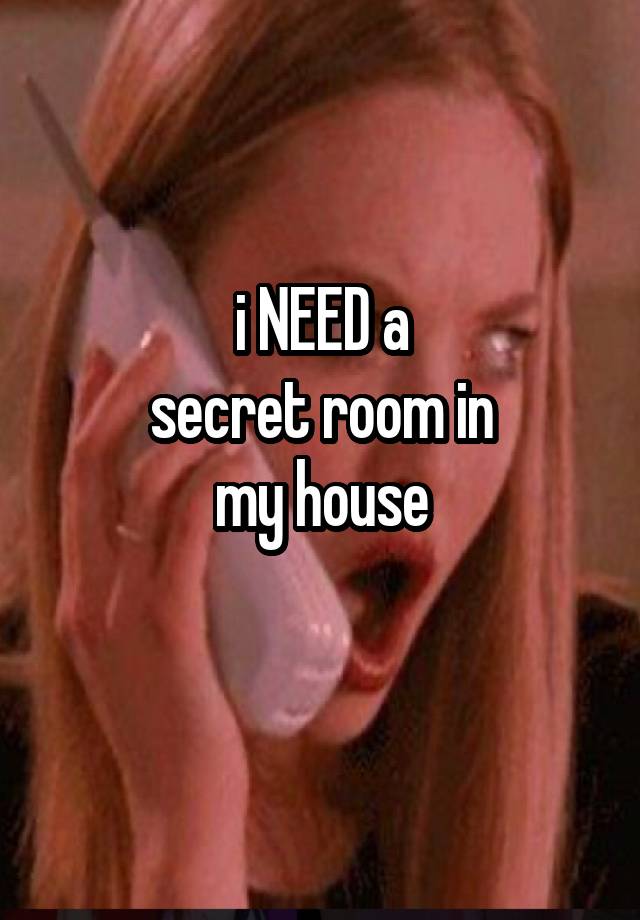 i NEED a
secret room in
my house
