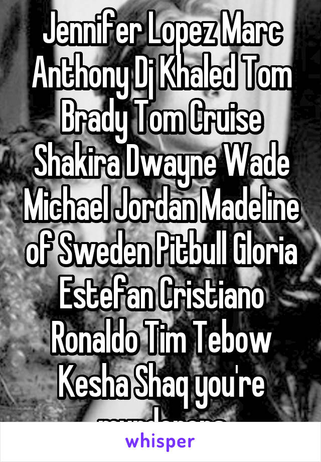 Jennifer Lopez Marc Anthony Dj Khaled Tom Brady Tom Cruise Shakira Dwayne Wade Michael Jordan Madeline of Sweden Pitbull Gloria Estefan Cristiano Ronaldo Tim Tebow Kesha Shaq you're murderers