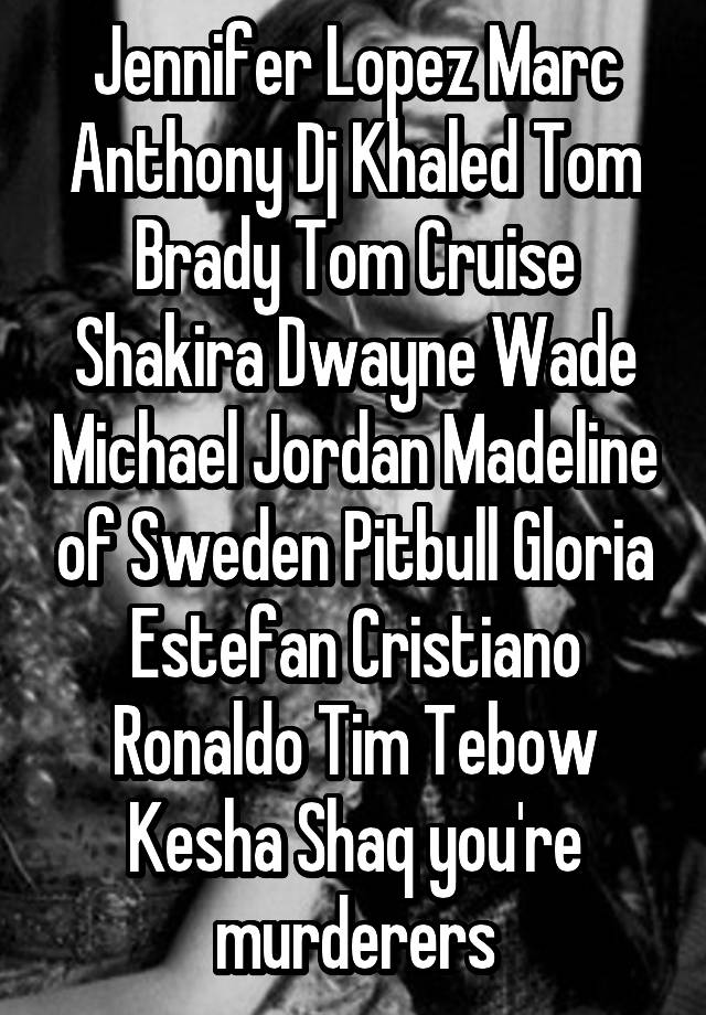 Jennifer Lopez Marc Anthony Dj Khaled Tom Brady Tom Cruise Shakira Dwayne Wade Michael Jordan Madeline of Sweden Pitbull Gloria Estefan Cristiano Ronaldo Tim Tebow Kesha Shaq you're murderers