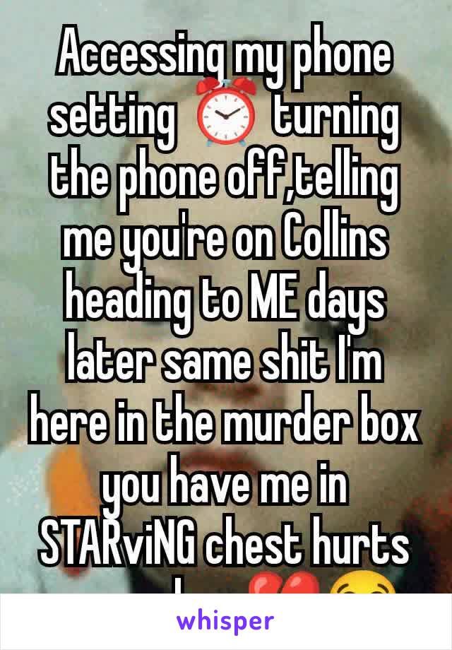 Accessing my phone setting ⏰ turning the phone off,telling me you're on Collins heading to ME days later same shit I'm here in the murder box you have me in STARviNG chest hurts sugars low 💔😭