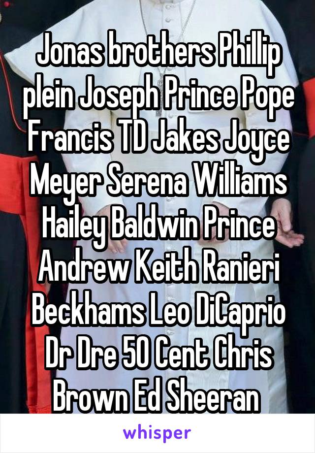 Jonas brothers Phillip plein Joseph Prince Pope Francis TD Jakes Joyce Meyer Serena Williams Hailey Baldwin Prince Andrew Keith Ranieri Beckhams Leo DiCaprio Dr Dre 50 Cent Chris Brown Ed Sheeran 