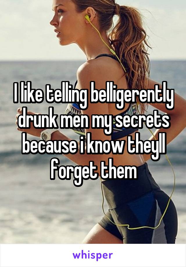 I like telling belligerently drunk men my secrets because i know theyll forget them