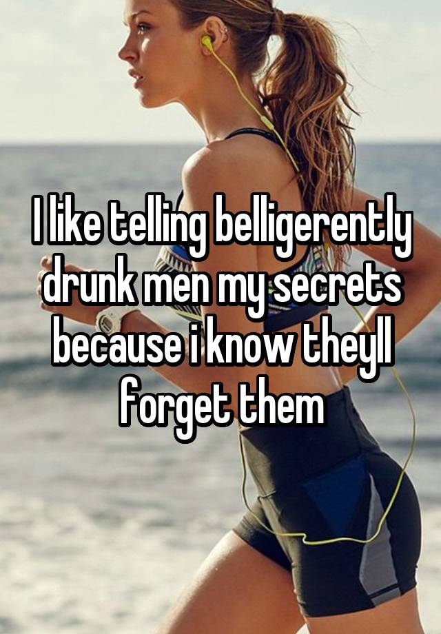 I like telling belligerently drunk men my secrets because i know theyll forget them