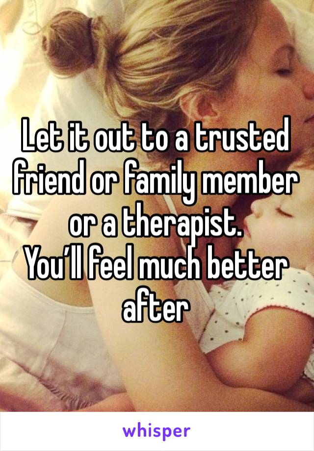 Let it out to a trusted friend or family member or a therapist. 
You’ll feel much better after 