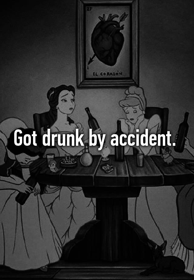 Got drunk by accident. 