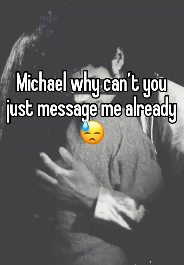 Michael why can’t you just message me already 😓