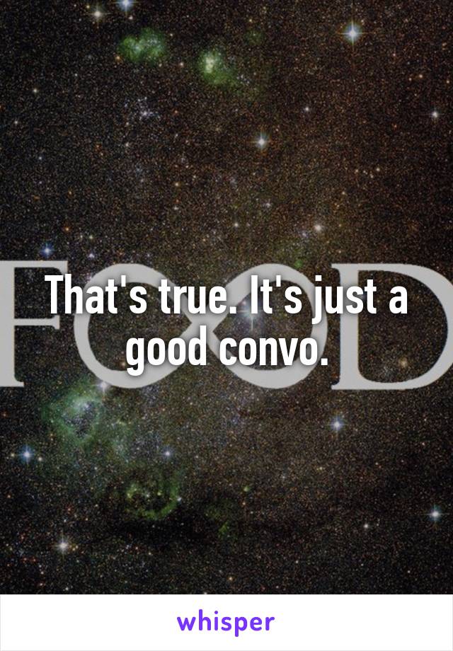 That's true. It's just a good convo.