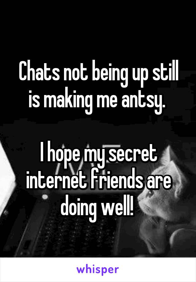 Chats not being up still is making me antsy. 

I hope my secret internet friends are doing well! 