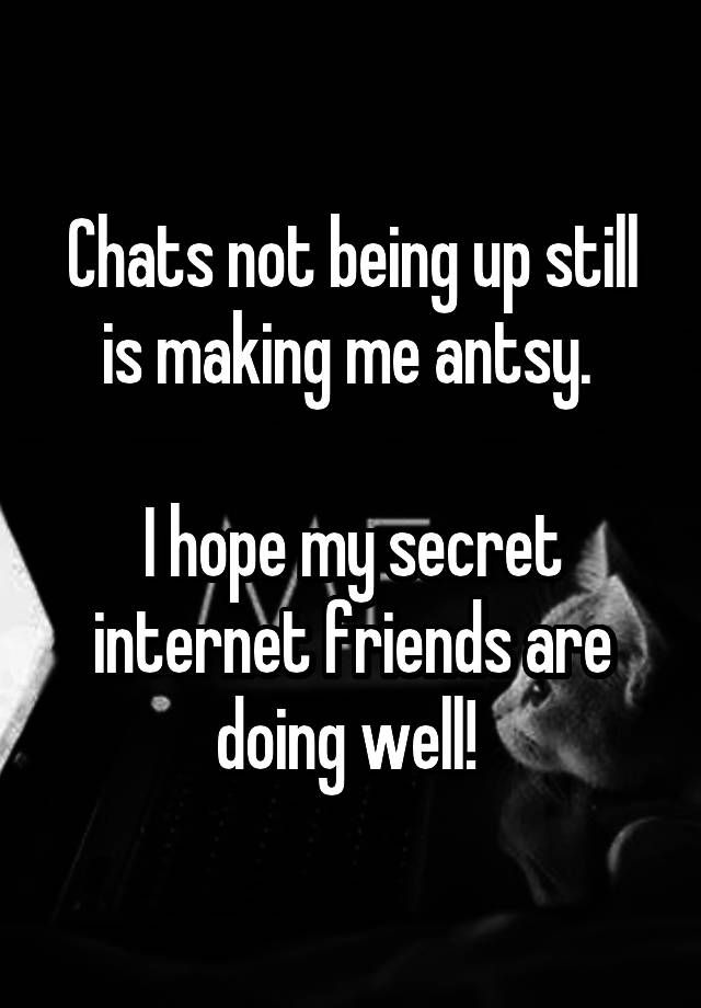 Chats not being up still is making me antsy. 

I hope my secret internet friends are doing well! 