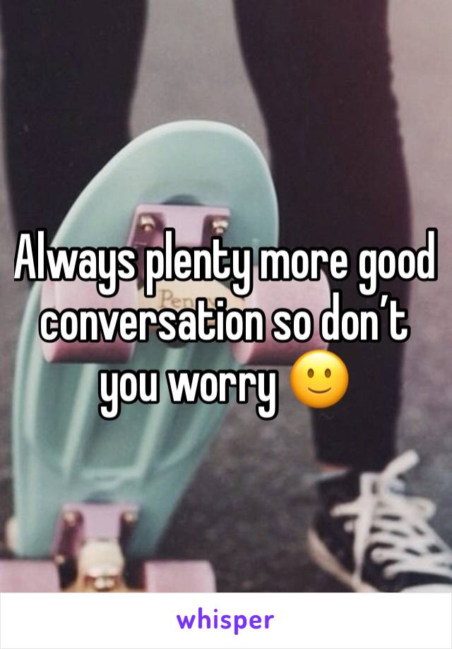 Always plenty more good conversation so don’t you worry 🙂