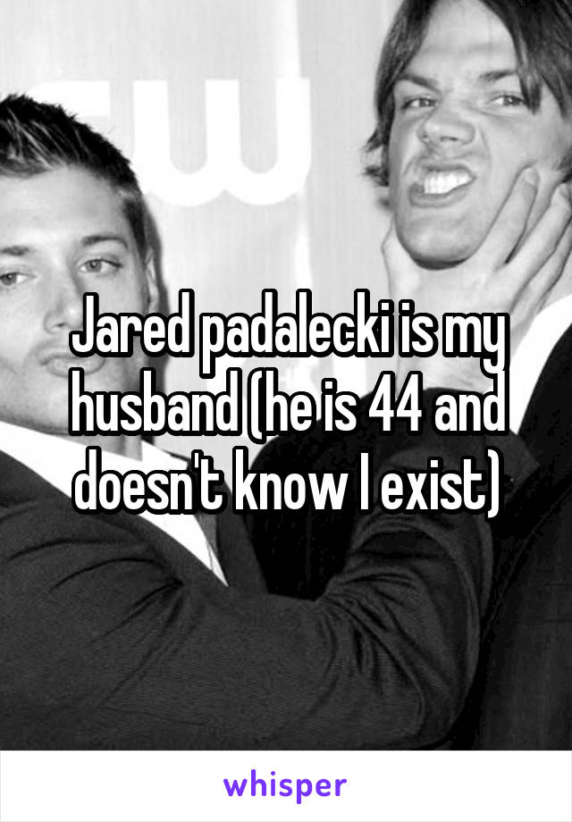 Jared padalecki is my husband (he is 44 and doesn't know I exist)