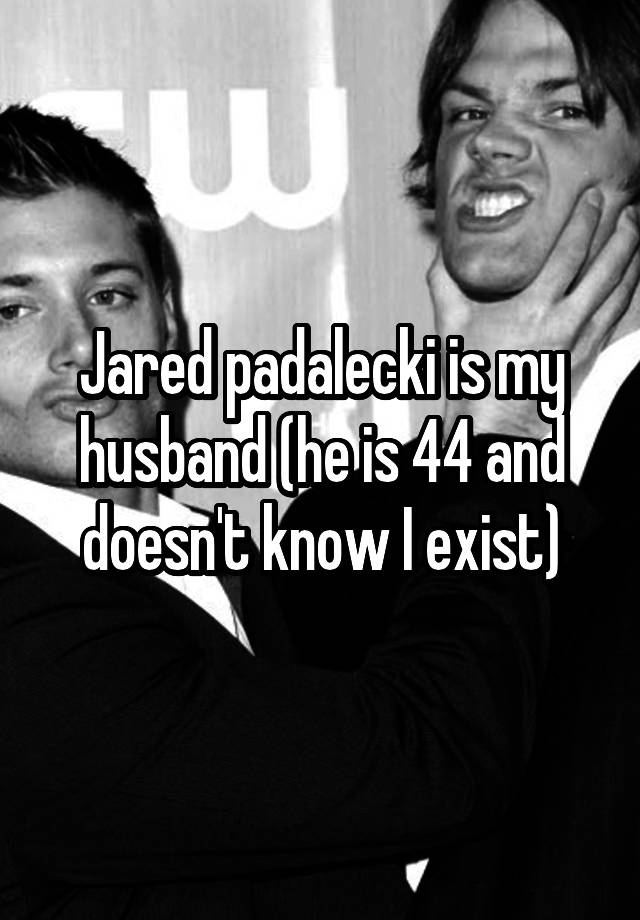 Jared padalecki is my husband (he is 44 and doesn't know I exist)