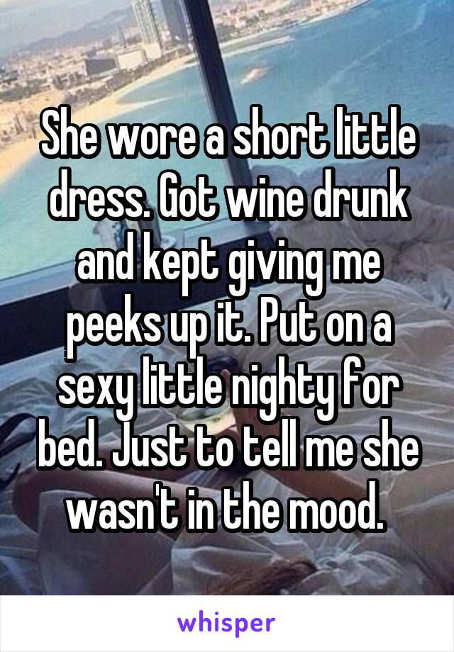 She wore a short little dress. Got wine drunk and kept giving me peeks up it. Put on a sexy little nighty for bed. Just to tell me she wasn't in the mood. 