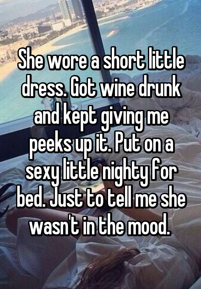 She wore a short little dress. Got wine drunk and kept giving me peeks up it. Put on a sexy little nighty for bed. Just to tell me she wasn't in the mood. 