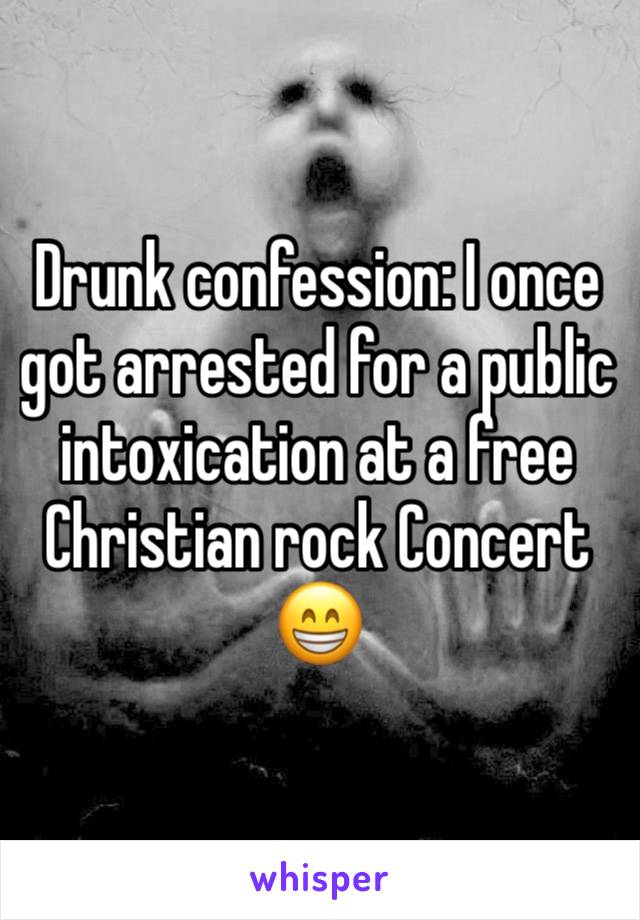 Drunk confession: I once got arrested for a public intoxication at a free Christian rock Concert 😁