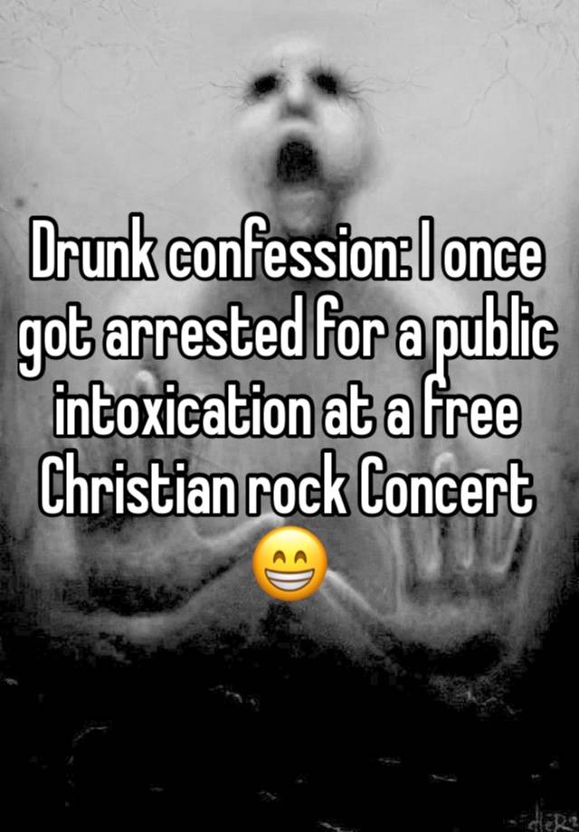 Drunk confession: I once got arrested for a public intoxication at a free Christian rock Concert 😁