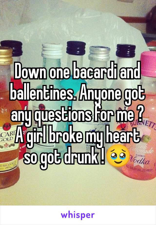 Down one bacardi and ballentines. Anyone got any questions for me ? A girl broke my heart so got drunk !🥹