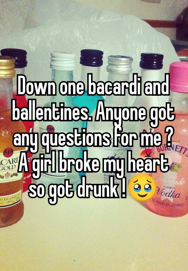 Down one bacardi and ballentines. Anyone got any questions for me ? A girl broke my heart so got drunk !🥹