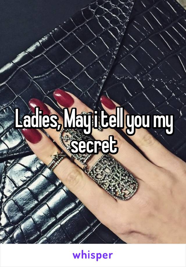 Ladies, May i tell you my secret